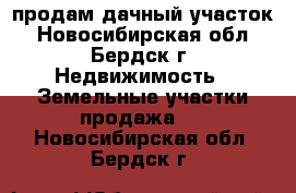 продам дачный участок - Новосибирская обл., Бердск г. Недвижимость » Земельные участки продажа   . Новосибирская обл.,Бердск г.